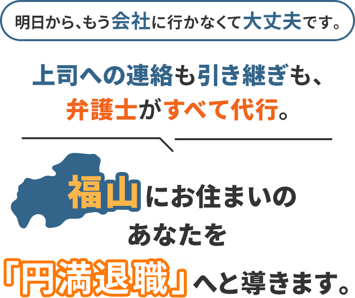 明日から、もう会社に行かなくて大丈夫です。上司への連絡も引き継ぎも、弁護士がすべて代行。福山にお住まいのあなたを「円満退職」へと導きます。